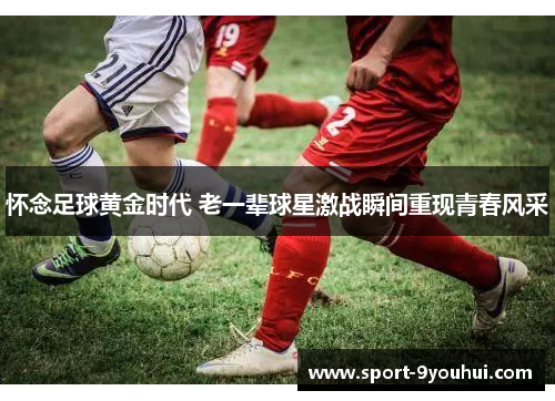怀念足球黄金时代 老一辈球星激战瞬间重现青春风采