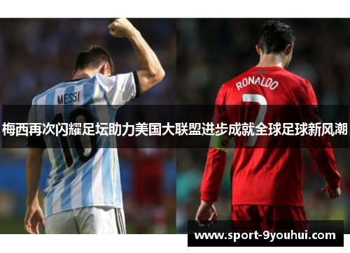 梅西再次闪耀足坛助力美国大联盟进步成就全球足球新风潮