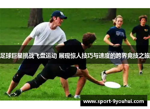 足球巨星挑战飞盘运动 展现惊人技巧与速度的跨界竞技之旅