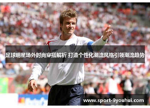 足球明星场外时尚穿搭解析 打造个性化潮流风格引领潮流趋势