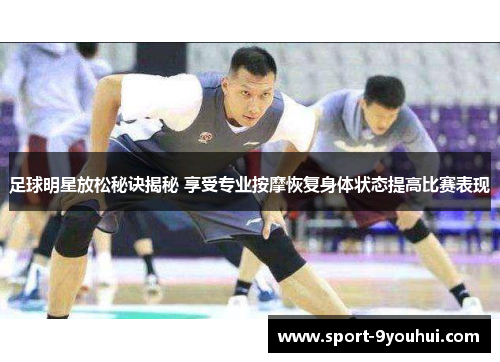 足球明星放松秘诀揭秘 享受专业按摩恢复身体状态提高比赛表现