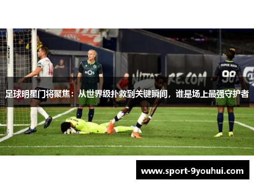 足球明星门将聚焦：从世界级扑救到关键瞬间，谁是场上最强守护者