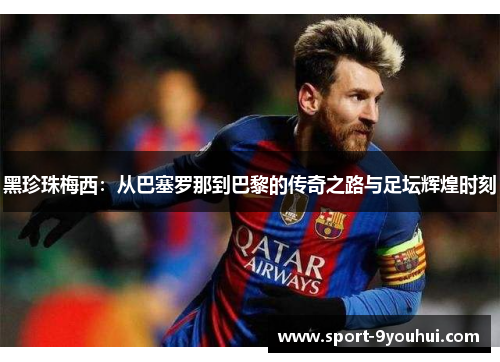 黑珍珠梅西：从巴塞罗那到巴黎的传奇之路与足坛辉煌时刻