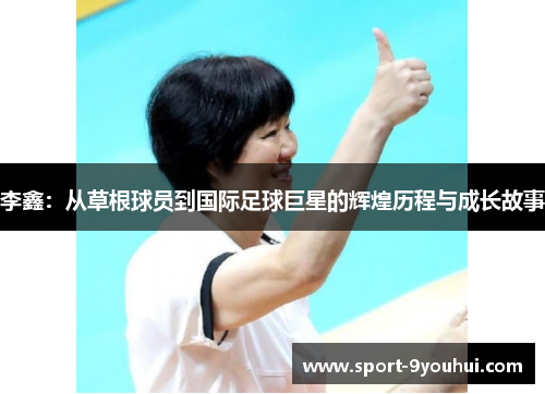 李鑫：从草根球员到国际足球巨星的辉煌历程与成长故事