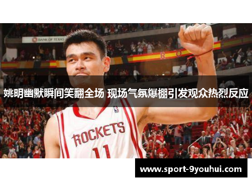 姚明幽默瞬间笑翻全场 现场气氛爆棚引发观众热烈反应