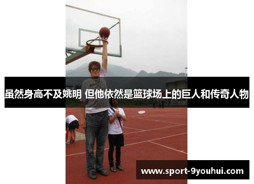 虽然身高不及姚明 但他依然是篮球场上的巨人和传奇人物