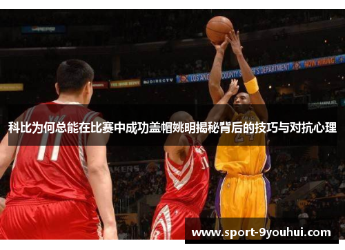 科比为何总能在比赛中成功盖帽姚明揭秘背后的技巧与对抗心理
