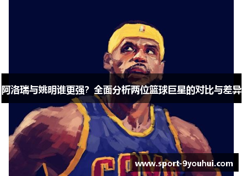 阿洛瑞与姚明谁更强？全面分析两位篮球巨星的对比与差异