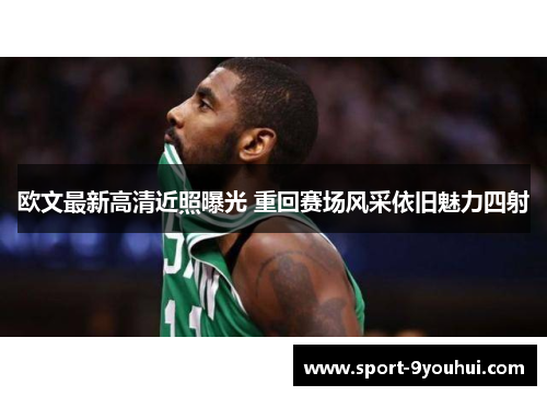 欧文最新高清近照曝光 重回赛场风采依旧魅力四射