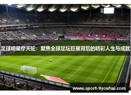 足球明星摩天轮：聚焦全球足坛巨星背后的精彩人生与成就
