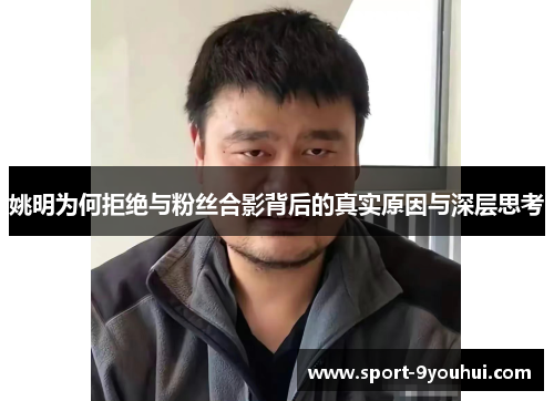 姚明为何拒绝与粉丝合影背后的真实原因与深层思考