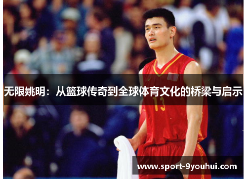 无限姚明：从篮球传奇到全球体育文化的桥梁与启示