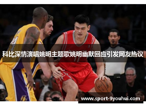 科比深情演唱姚明主题歌姚明幽默回应引发网友热议