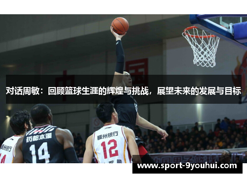 对话周敏：回顾篮球生涯的辉煌与挑战，展望未来的发展与目标