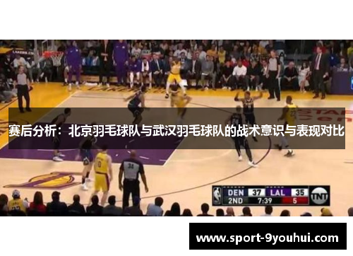赛后分析：北京羽毛球队与武汉羽毛球队的战术意识与表现对比
