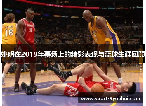 姚明在2019年赛场上的精彩表现与篮球生涯回顾