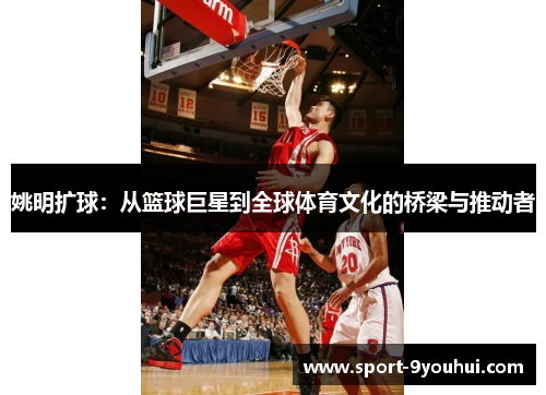 姚明扩球：从篮球巨星到全球体育文化的桥梁与推动者