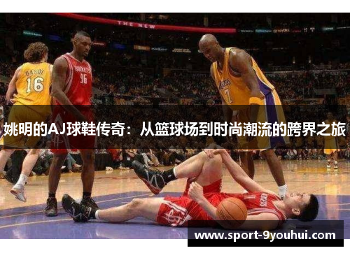 姚明的AJ球鞋传奇：从篮球场到时尚潮流的跨界之旅
