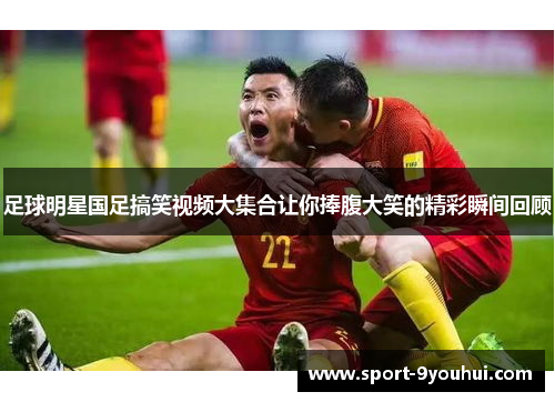 足球明星国足搞笑视频大集合让你捧腹大笑的精彩瞬间回顾
