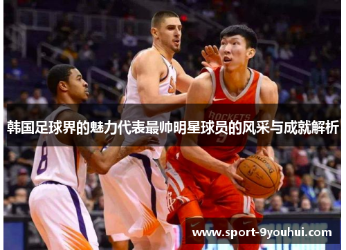 韩国足球界的魅力代表最帅明星球员的风采与成就解析