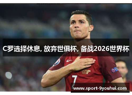 C罗选择休息, 放弃世俱杯, 备战2026世界杯