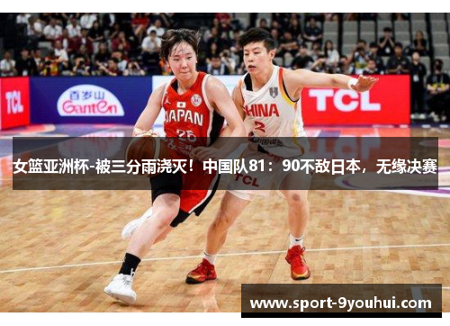女篮亚洲杯-被三分雨浇灭！中国队81：90不敌日本，无缘决赛