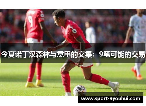 今夏诺丁汉森林与意甲的交集：9笔可能的交易