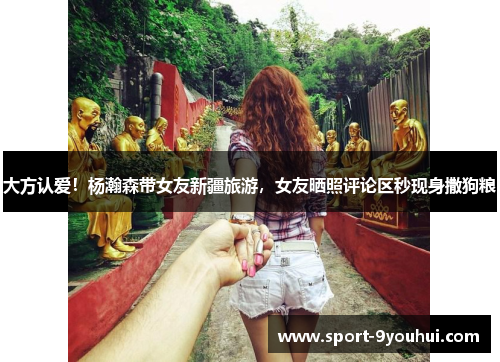 大方认爱！杨瀚森带女友新疆旅游，女友晒照评论区秒现身撒狗粮