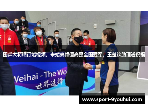 国乒大将晒订婚视频，未婚妻颜值高是全国冠军，王楚钦助理送祝福