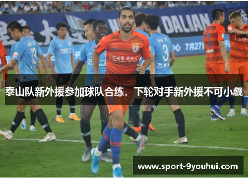 泰山队新外援参加球队合练，下轮对手新外援不可小觑