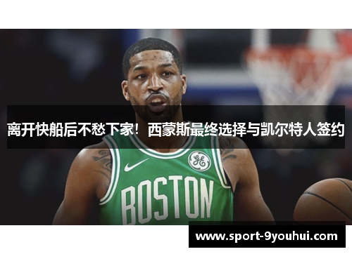 离开快船后不愁下家!西蒙斯最终选择与凯尔特人签约 离开快船后不愁下家!西蒙斯最终选择与凯尔特人签约