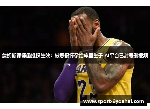 詹姆斯律师函维权生效:被恶搞怀孕给库里生子 AI平台已封号删视频 詹姆斯律师函维权生效:被恶搞怀孕给库里生子 AI平台已封号删视频