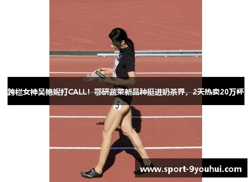 跨栏女神吴艳妮打CALL!鄂研蔬菜新品种挺进奶茶界,2天热卖20万杯 跨栏女神吴艳妮打CALL!鄂研蔬菜新品种挺进奶茶界,2天热卖20万杯