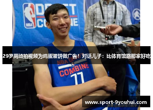 29岁周琦拍视频为鸡蛋灌饼做广告!对话儿子:比体育馆路那家好吃 29岁周琦拍视频为鸡蛋灌饼做广告!对话儿子:比体育馆路那家好吃