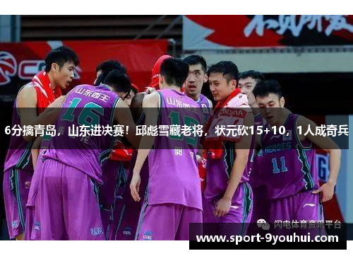 6分擒青岛,山东进决赛!邱彪雪藏老将,状元砍15+10,1人成奇兵 6分擒青岛,山东进决赛!邱彪雪藏老将,状元砍15+10,1人成奇兵